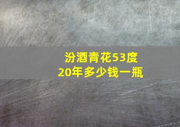 汾酒青花53度20年多少钱一瓶