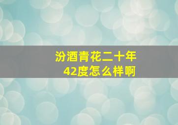 汾酒青花二十年42度怎么样啊