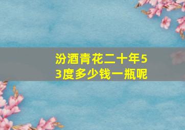 汾酒青花二十年53度多少钱一瓶呢