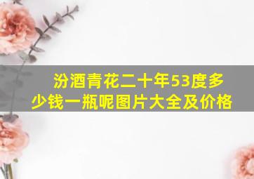 汾酒青花二十年53度多少钱一瓶呢图片大全及价格