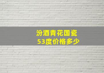 汾酒青花国瓷53度价格多少