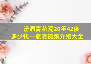 汾酒青花瓷20年42度多少钱一瓶呢视频介绍大全