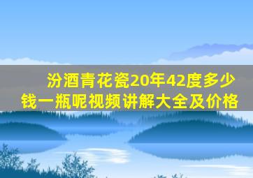 汾酒青花瓷20年42度多少钱一瓶呢视频讲解大全及价格