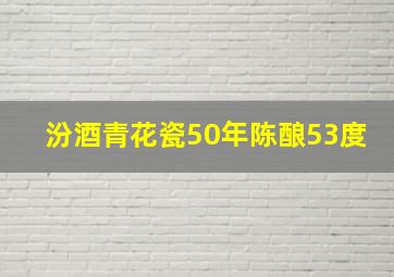 汾酒青花瓷50年陈酿53度