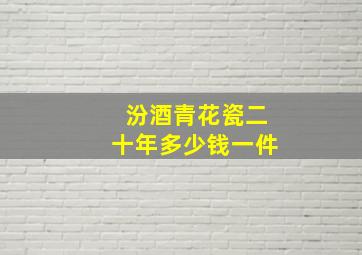 汾酒青花瓷二十年多少钱一件