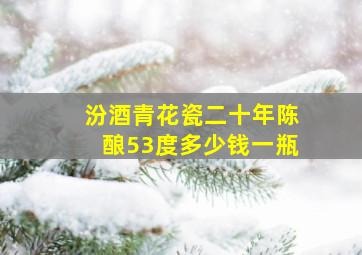 汾酒青花瓷二十年陈酿53度多少钱一瓶