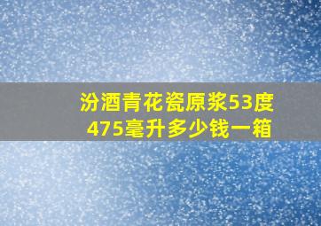 汾酒青花瓷原浆53度475毫升多少钱一箱