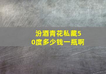 汾酒青花私藏50度多少钱一瓶啊