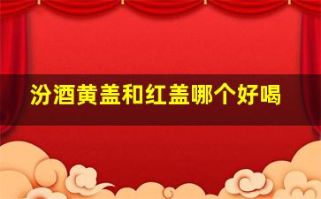 汾酒黄盖和红盖哪个好喝