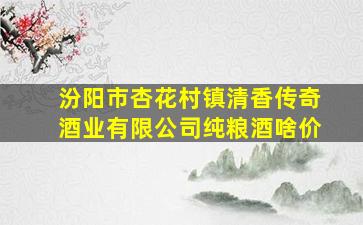 汾阳市杏花村镇清香传奇酒业有限公司纯粮酒啥价