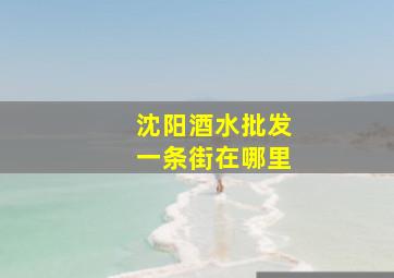 沈阳酒水批发一条街在哪里