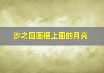 沙之国画框上面的月亮