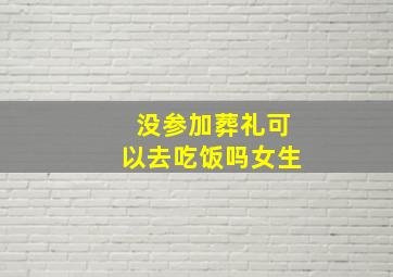 没参加葬礼可以去吃饭吗女生