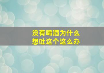 没有喝酒为什么想吐这个这么办