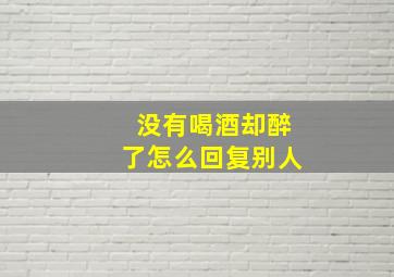 没有喝酒却醉了怎么回复别人