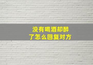 没有喝酒却醉了怎么回复对方