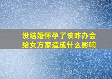 没结婚怀孕了该咋办会给女方家造成什么影响