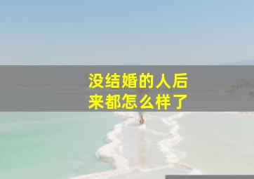 没结婚的人后来都怎么样了