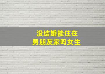 没结婚能住在男朋友家吗女生