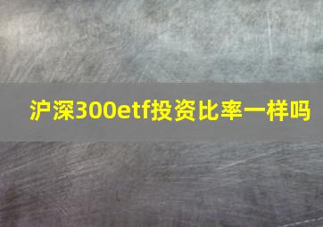 沪深300etf投资比率一样吗