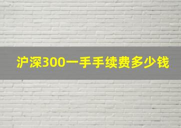 沪深300一手手续费多少钱