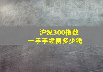 沪深300指数一手手续费多少钱