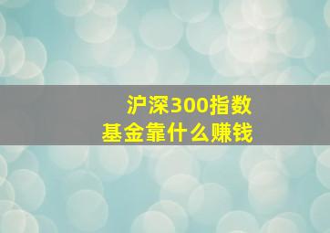 沪深300指数基金靠什么赚钱