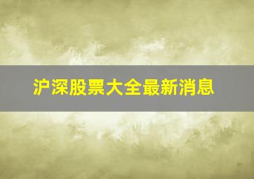 沪深股票大全最新消息