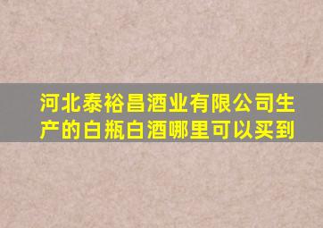 河北泰裕昌酒业有限公司生产的白瓶白酒哪里可以买到