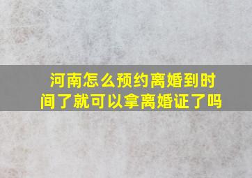 河南怎么预约离婚到时间了就可以拿离婚证了吗