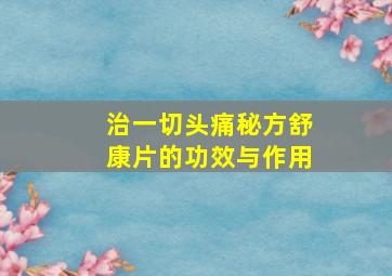 治一切头痛秘方舒康片的功效与作用