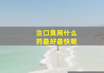 治口臭用什么药最好最快呢