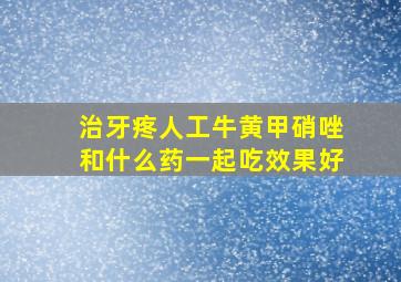 治牙疼人工牛黄甲硝唑和什么药一起吃效果好