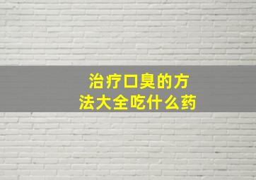 治疗口臭的方法大全吃什么药