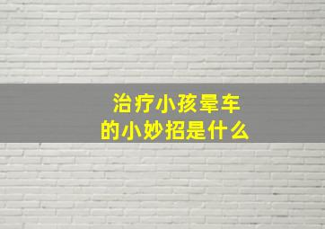 治疗小孩晕车的小妙招是什么