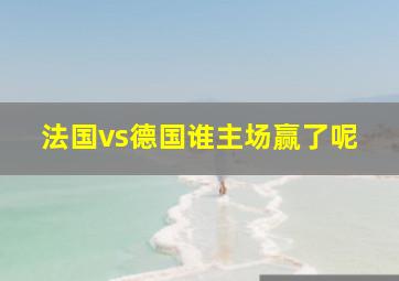 法国vs德国谁主场赢了呢