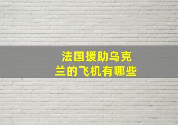 法国援助乌克兰的飞机有哪些