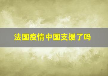 法国疫情中国支援了吗