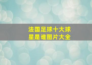 法国足球十大球星是谁图片大全