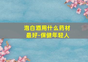 泡白酒用什么药材最好-保健年轻人