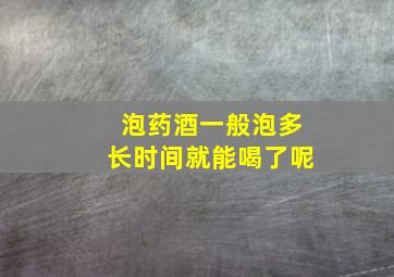 泡药酒一般泡多长时间就能喝了呢