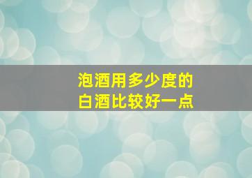 泡酒用多少度的白酒比较好一点