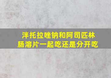 泮托拉唑钠和阿司匹林肠溶片一起吃还是分开吃