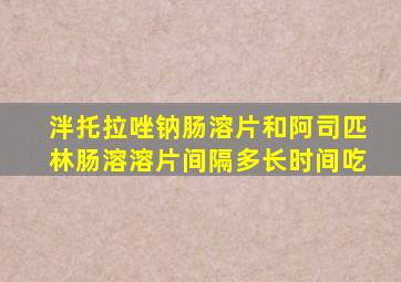 泮托拉唑钠肠溶片和阿司匹林肠溶溶片间隔多长时间吃