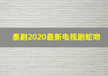 泰剧2020最新电视剧蛇吻