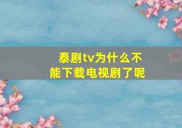 泰剧tv为什么不能下载电视剧了呢