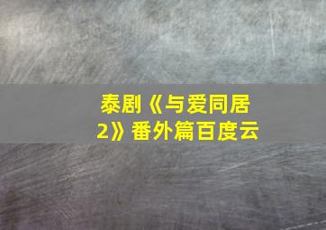 泰剧《与爱同居2》番外篇百度云