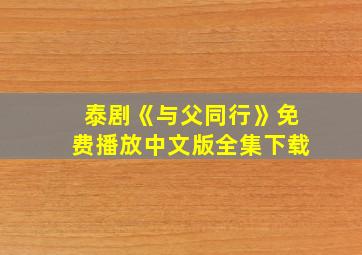 泰剧《与父同行》免费播放中文版全集下载