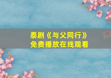 泰剧《与父同行》免费播放在线观看