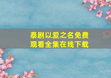 泰剧以爱之名免费观看全集在线下载